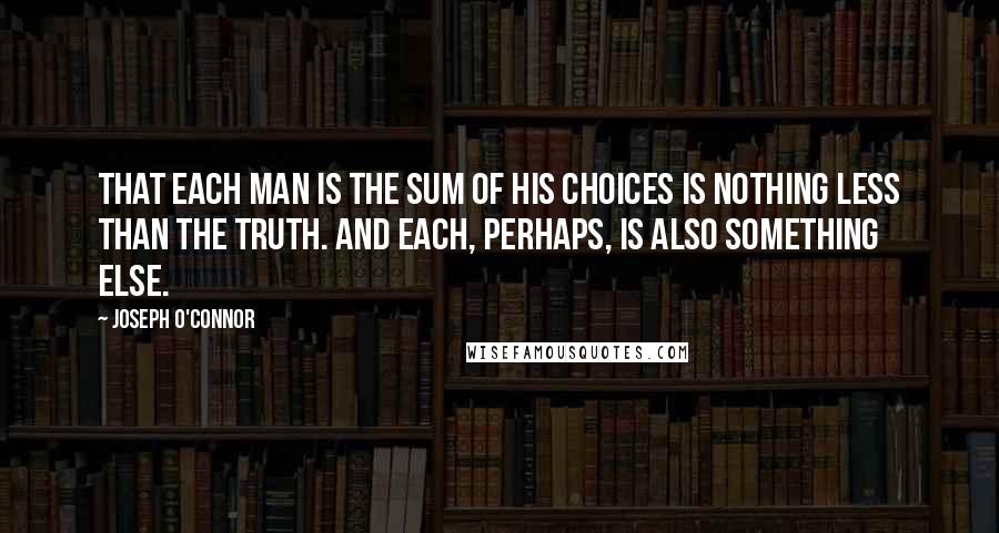 Joseph O'Connor Quotes: That each man is the sum of his choices is nothing less than the truth. And each, perhaps, is also something else.