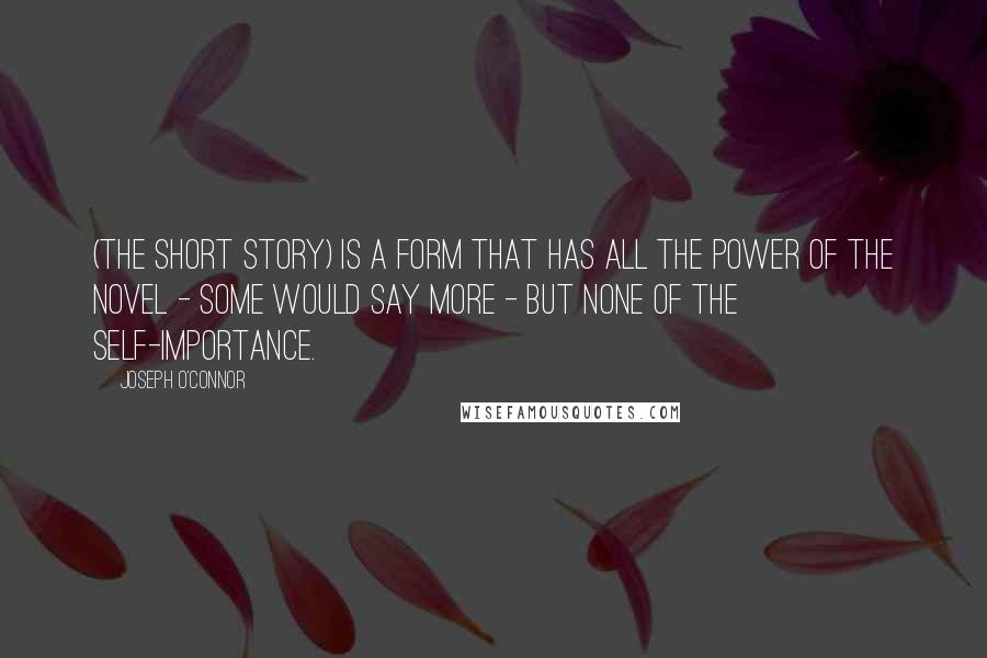 Joseph O'Connor Quotes: (The short story) is a form that has all the power of the novel - some would say more - but none of the self-importance.