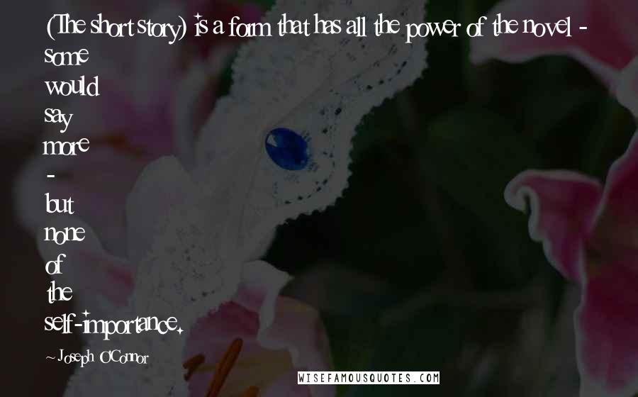 Joseph O'Connor Quotes: (The short story) is a form that has all the power of the novel - some would say more - but none of the self-importance.