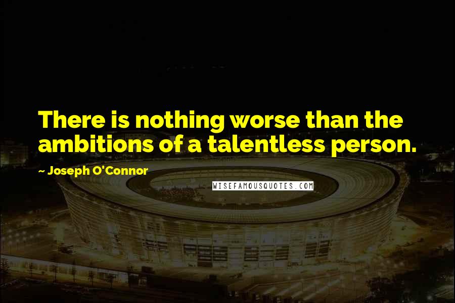 Joseph O'Connor Quotes: There is nothing worse than the ambitions of a talentless person.