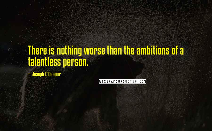 Joseph O'Connor Quotes: There is nothing worse than the ambitions of a talentless person.