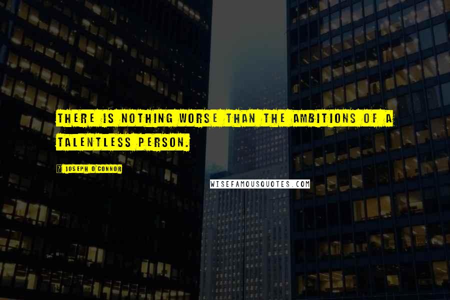 Joseph O'Connor Quotes: There is nothing worse than the ambitions of a talentless person.