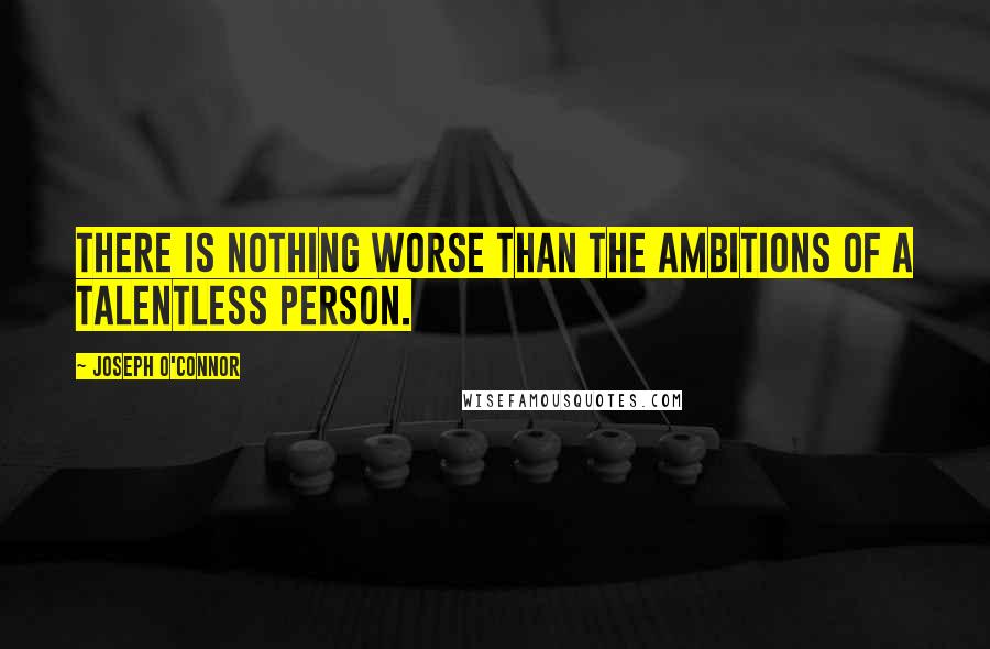 Joseph O'Connor Quotes: There is nothing worse than the ambitions of a talentless person.