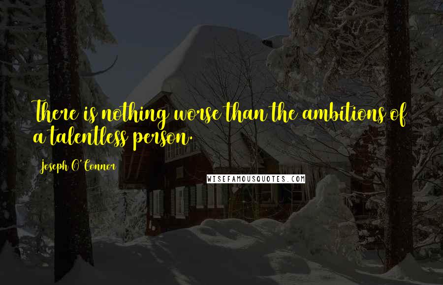 Joseph O'Connor Quotes: There is nothing worse than the ambitions of a talentless person.