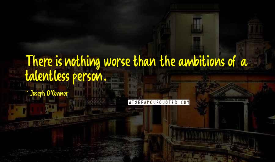 Joseph O'Connor Quotes: There is nothing worse than the ambitions of a talentless person.