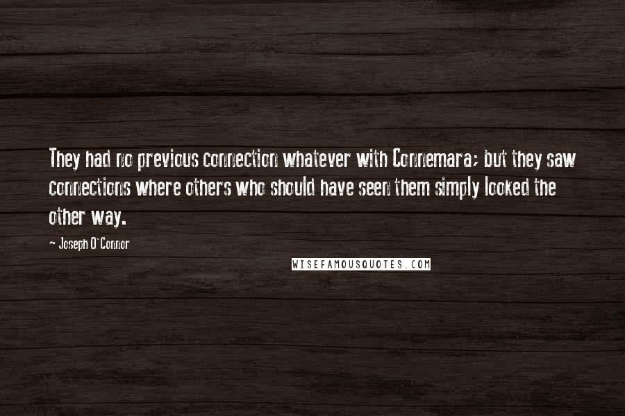 Joseph O'Connor Quotes: They had no previous connection whatever with Connemara; but they saw connections where others who should have seen them simply looked the other way.