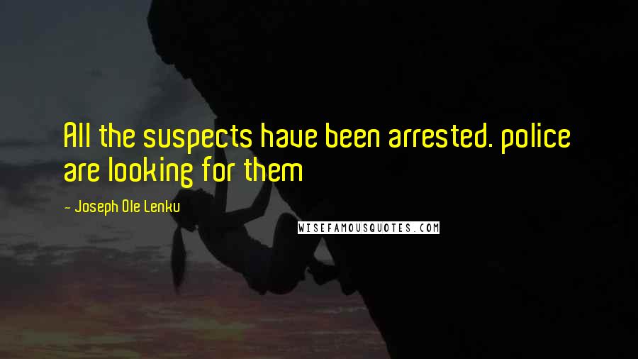 Joseph Ole Lenku Quotes: All the suspects have been arrested. police are looking for them