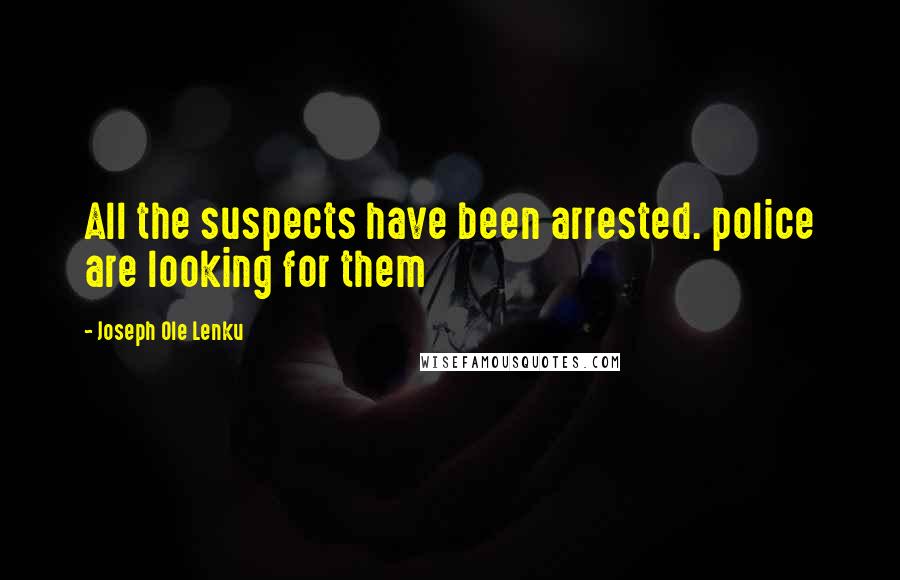 Joseph Ole Lenku Quotes: All the suspects have been arrested. police are looking for them