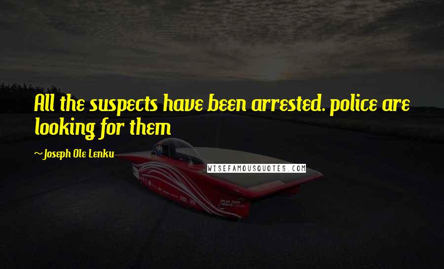 Joseph Ole Lenku Quotes: All the suspects have been arrested. police are looking for them