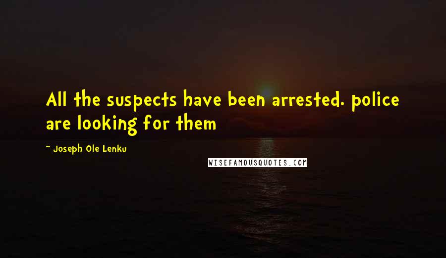 Joseph Ole Lenku Quotes: All the suspects have been arrested. police are looking for them