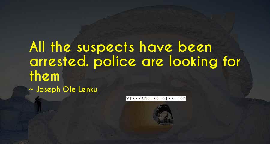 Joseph Ole Lenku Quotes: All the suspects have been arrested. police are looking for them