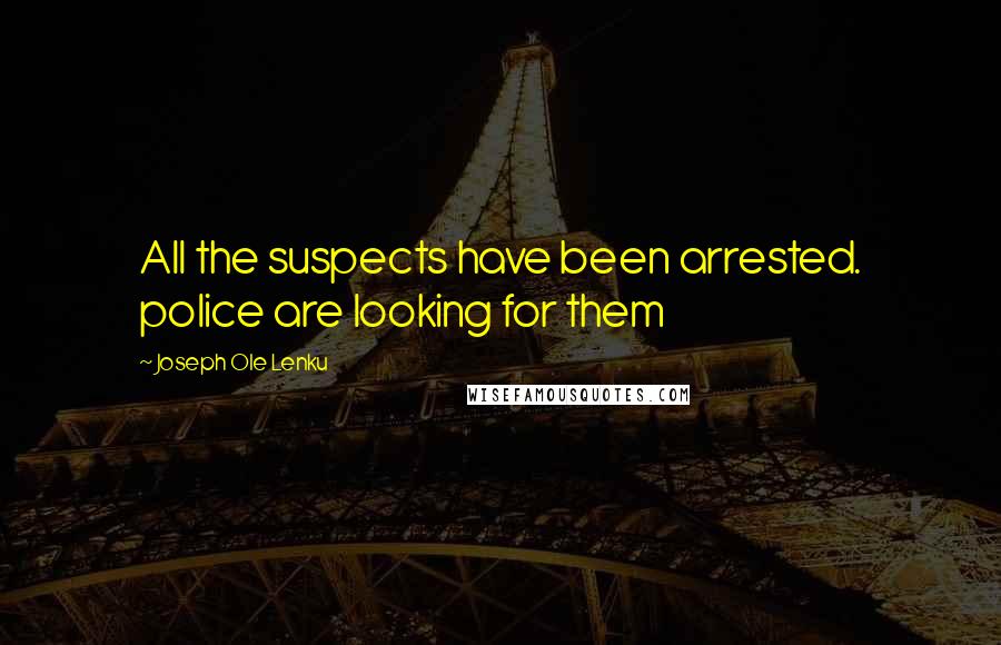 Joseph Ole Lenku Quotes: All the suspects have been arrested. police are looking for them