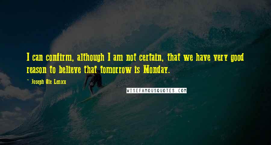 Joseph Ole Lenku Quotes: I can confirm, although I am not certain, that we have very good reason to believe that tomorrow is Monday.