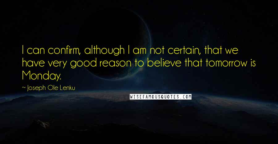 Joseph Ole Lenku Quotes: I can confirm, although I am not certain, that we have very good reason to believe that tomorrow is Monday.