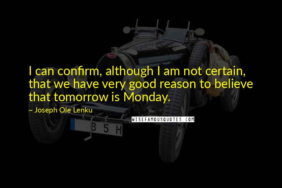 Joseph Ole Lenku Quotes: I can confirm, although I am not certain, that we have very good reason to believe that tomorrow is Monday.