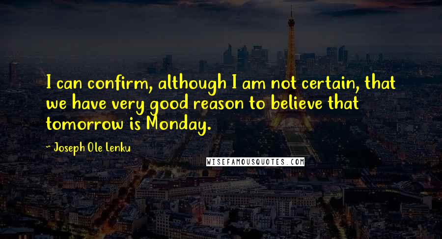 Joseph Ole Lenku Quotes: I can confirm, although I am not certain, that we have very good reason to believe that tomorrow is Monday.