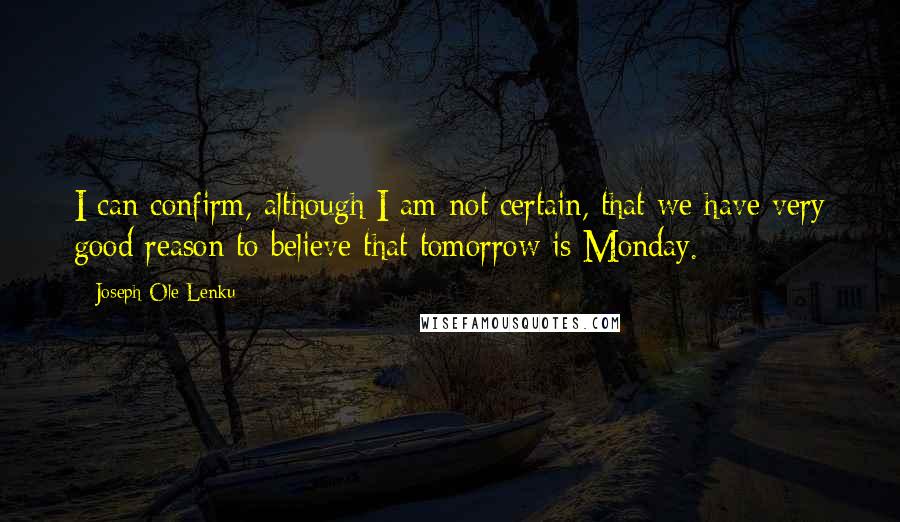 Joseph Ole Lenku Quotes: I can confirm, although I am not certain, that we have very good reason to believe that tomorrow is Monday.