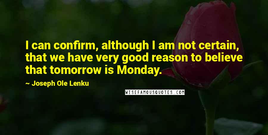 Joseph Ole Lenku Quotes: I can confirm, although I am not certain, that we have very good reason to believe that tomorrow is Monday.