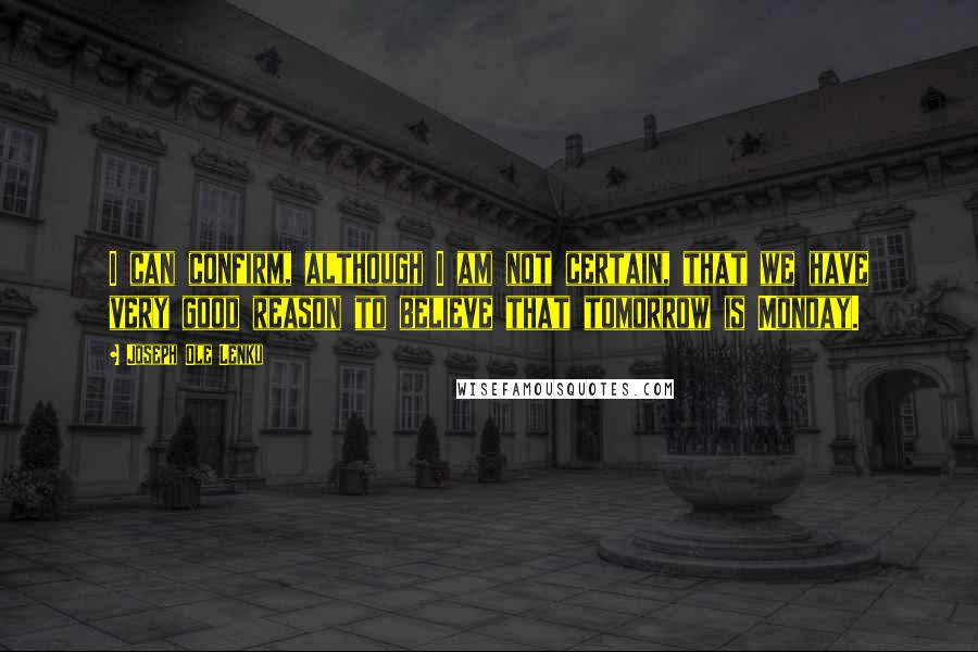 Joseph Ole Lenku Quotes: I can confirm, although I am not certain, that we have very good reason to believe that tomorrow is Monday.