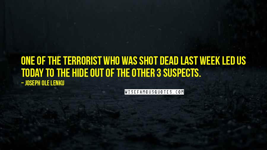 Joseph Ole Lenku Quotes: One of the terrorist who was shot dead last week led us today to the hide out of the other 3 suspects.