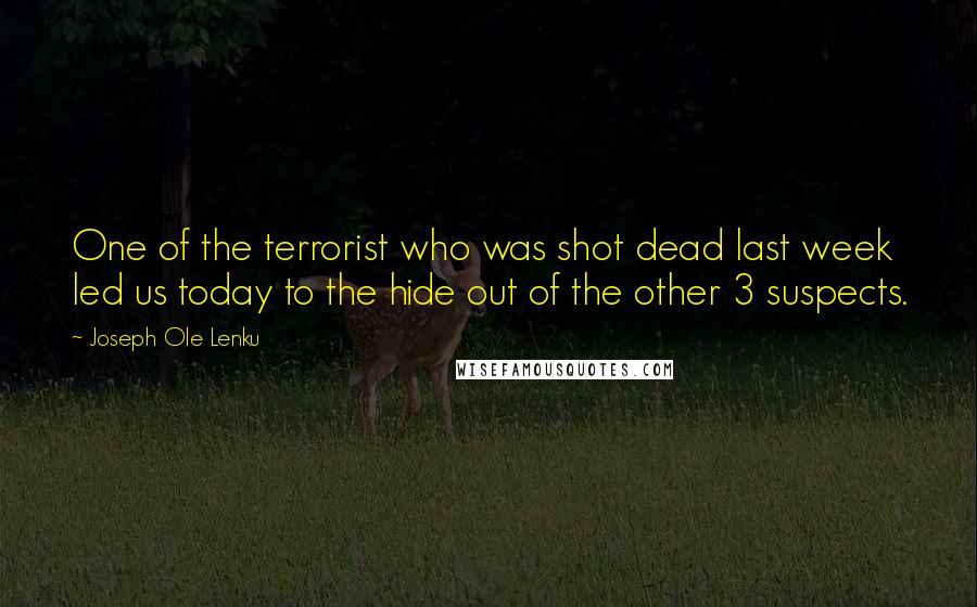 Joseph Ole Lenku Quotes: One of the terrorist who was shot dead last week led us today to the hide out of the other 3 suspects.