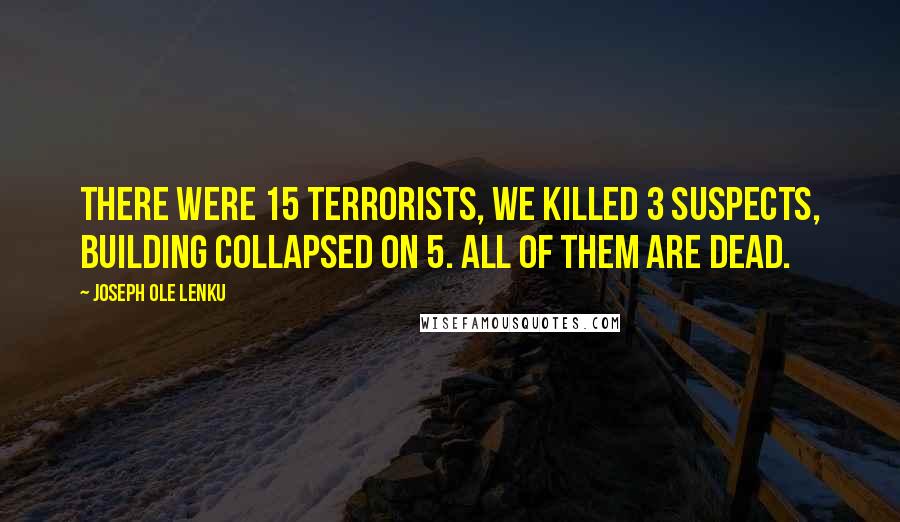 Joseph Ole Lenku Quotes: There were 15 terrorists, We killed 3 suspects, building collapsed on 5. All of them are dead.