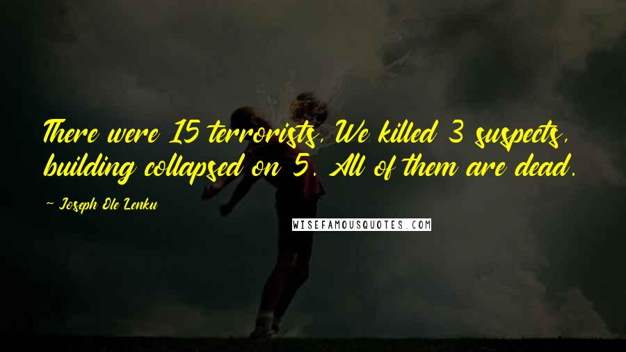 Joseph Ole Lenku Quotes: There were 15 terrorists, We killed 3 suspects, building collapsed on 5. All of them are dead.