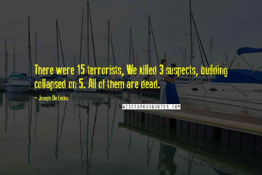 Joseph Ole Lenku Quotes: There were 15 terrorists, We killed 3 suspects, building collapsed on 5. All of them are dead.