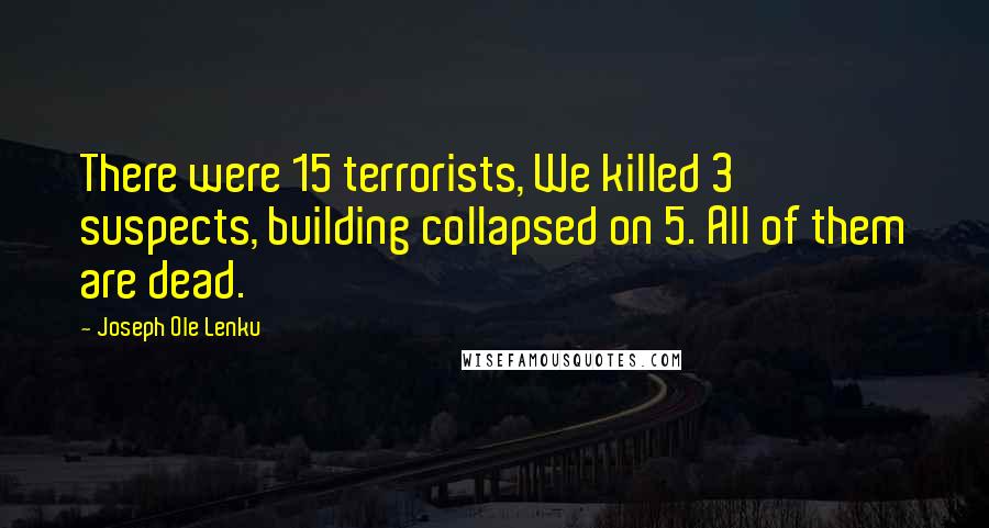 Joseph Ole Lenku Quotes: There were 15 terrorists, We killed 3 suspects, building collapsed on 5. All of them are dead.