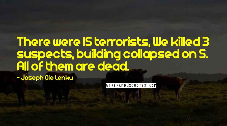 Joseph Ole Lenku Quotes: There were 15 terrorists, We killed 3 suspects, building collapsed on 5. All of them are dead.