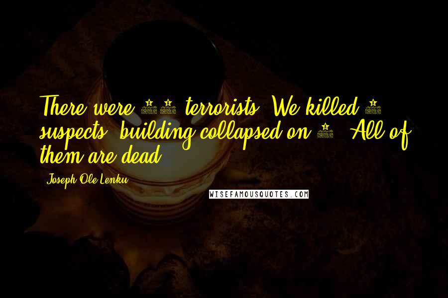 Joseph Ole Lenku Quotes: There were 15 terrorists, We killed 3 suspects, building collapsed on 5. All of them are dead.