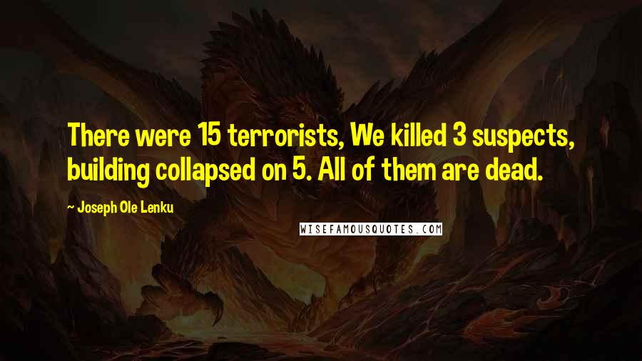 Joseph Ole Lenku Quotes: There were 15 terrorists, We killed 3 suspects, building collapsed on 5. All of them are dead.