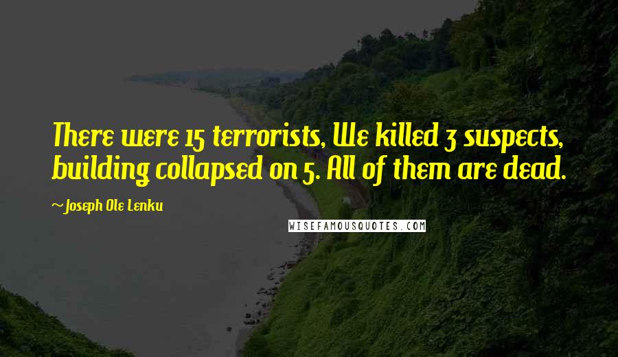 Joseph Ole Lenku Quotes: There were 15 terrorists, We killed 3 suspects, building collapsed on 5. All of them are dead.