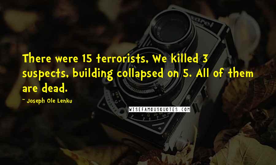 Joseph Ole Lenku Quotes: There were 15 terrorists, We killed 3 suspects, building collapsed on 5. All of them are dead.