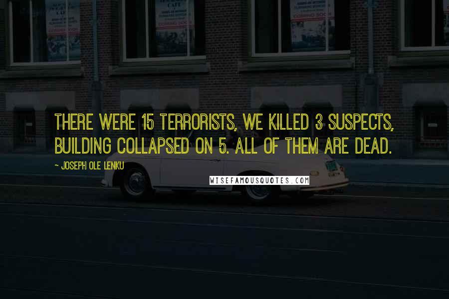 Joseph Ole Lenku Quotes: There were 15 terrorists, We killed 3 suspects, building collapsed on 5. All of them are dead.