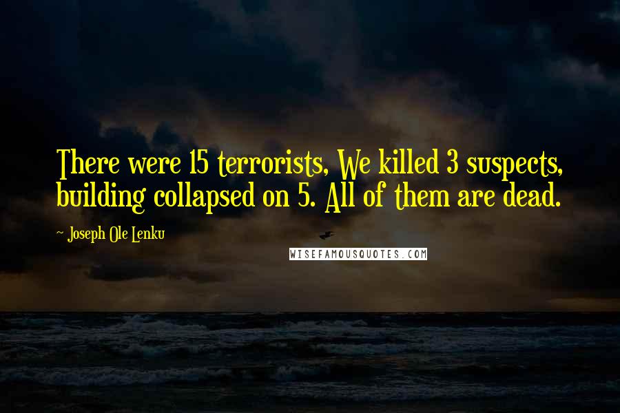 Joseph Ole Lenku Quotes: There were 15 terrorists, We killed 3 suspects, building collapsed on 5. All of them are dead.