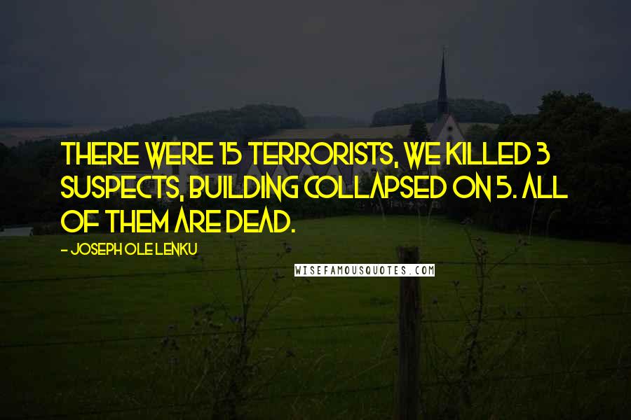 Joseph Ole Lenku Quotes: There were 15 terrorists, We killed 3 suspects, building collapsed on 5. All of them are dead.