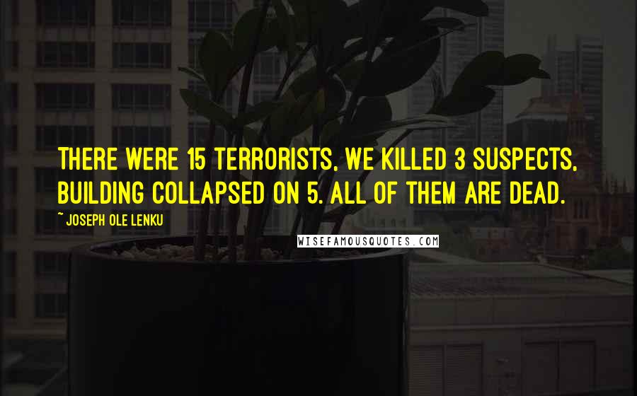 Joseph Ole Lenku Quotes: There were 15 terrorists, We killed 3 suspects, building collapsed on 5. All of them are dead.