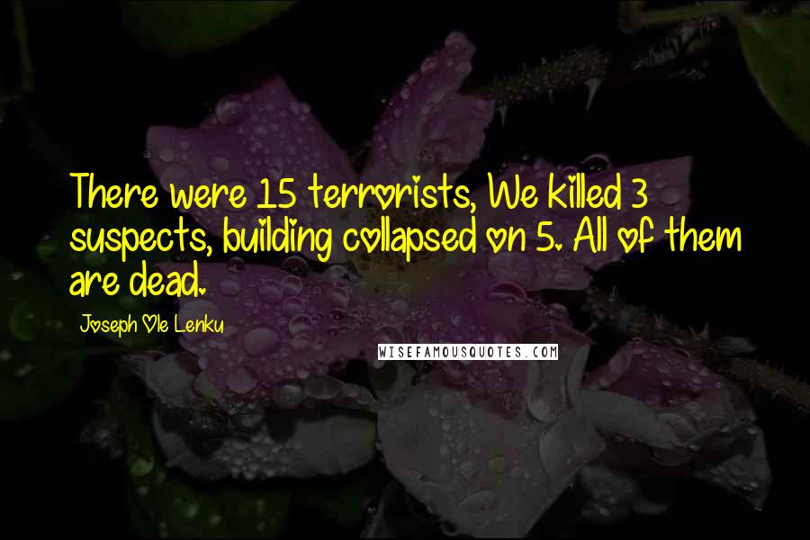Joseph Ole Lenku Quotes: There were 15 terrorists, We killed 3 suspects, building collapsed on 5. All of them are dead.