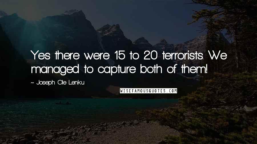 Joseph Ole Lenku Quotes: Yes there were 15 to 20 terrorists. We managed to capture both of them!