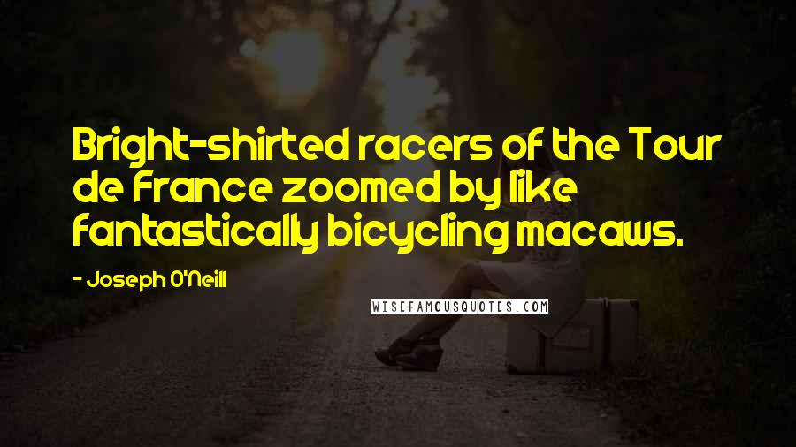 Joseph O'Neill Quotes: Bright-shirted racers of the Tour de France zoomed by like fantastically bicycling macaws.