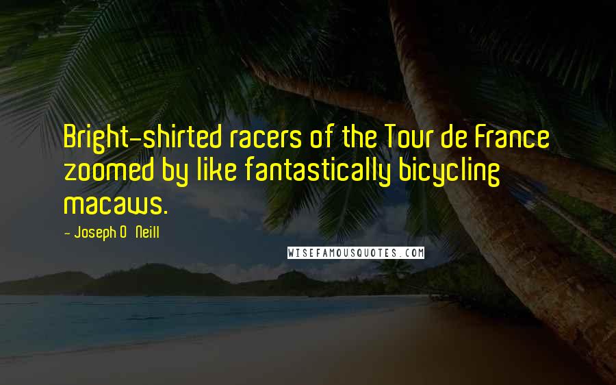 Joseph O'Neill Quotes: Bright-shirted racers of the Tour de France zoomed by like fantastically bicycling macaws.