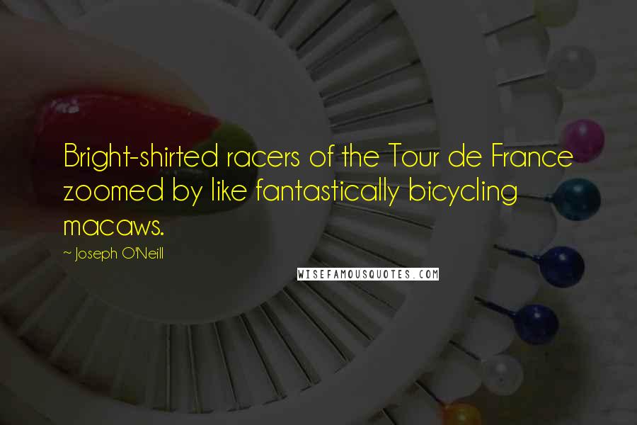 Joseph O'Neill Quotes: Bright-shirted racers of the Tour de France zoomed by like fantastically bicycling macaws.