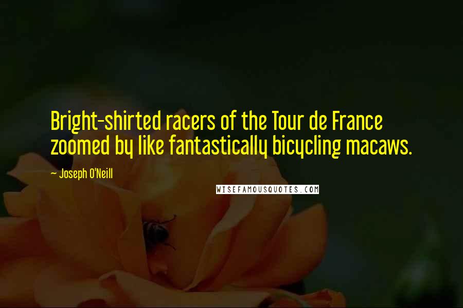 Joseph O'Neill Quotes: Bright-shirted racers of the Tour de France zoomed by like fantastically bicycling macaws.