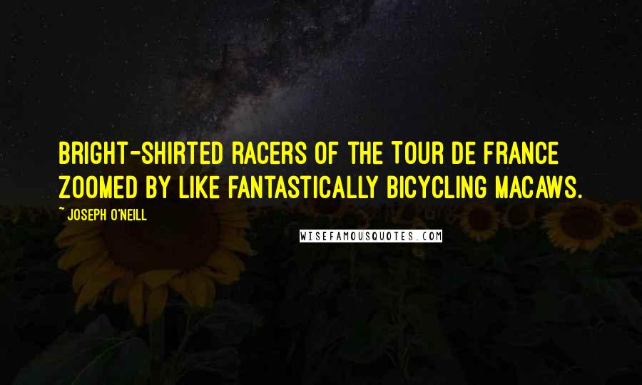 Joseph O'Neill Quotes: Bright-shirted racers of the Tour de France zoomed by like fantastically bicycling macaws.