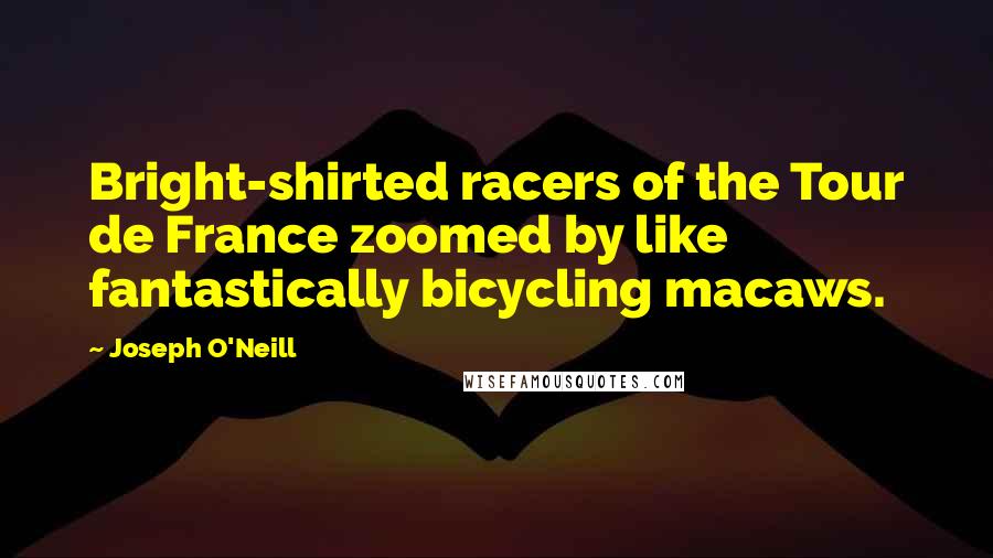 Joseph O'Neill Quotes: Bright-shirted racers of the Tour de France zoomed by like fantastically bicycling macaws.