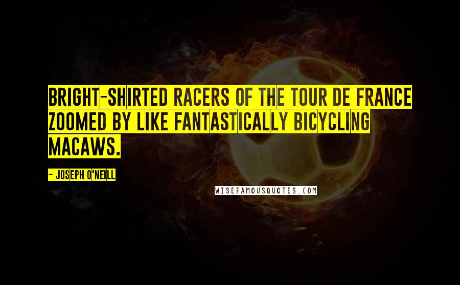 Joseph O'Neill Quotes: Bright-shirted racers of the Tour de France zoomed by like fantastically bicycling macaws.