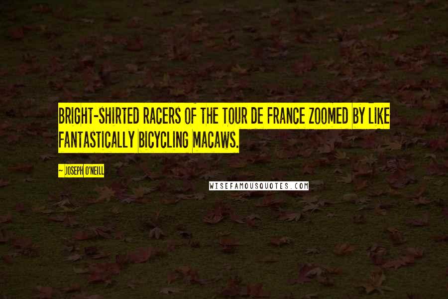 Joseph O'Neill Quotes: Bright-shirted racers of the Tour de France zoomed by like fantastically bicycling macaws.