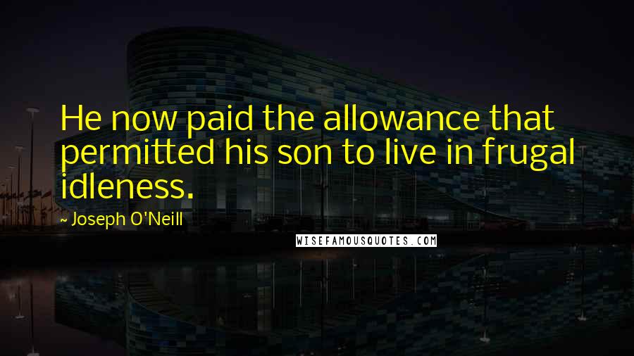 Joseph O'Neill Quotes: He now paid the allowance that permitted his son to live in frugal idleness.