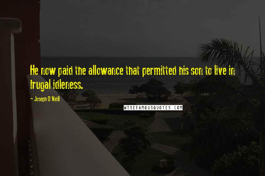 Joseph O'Neill Quotes: He now paid the allowance that permitted his son to live in frugal idleness.